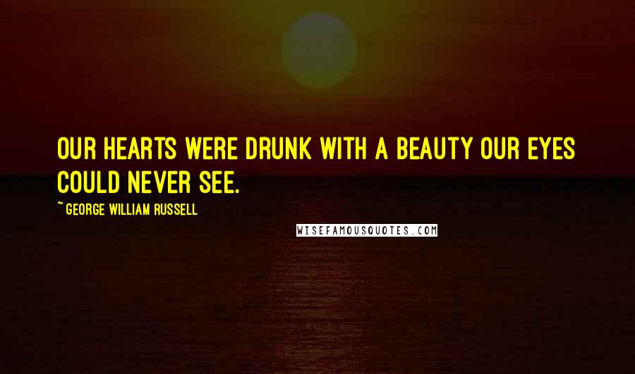 George William Russell Quotes: Our hearts were drunk with a beauty Our eyes could never see.