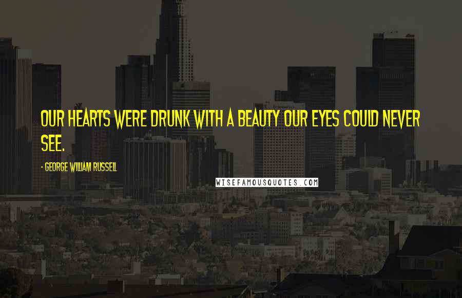 George William Russell Quotes: Our hearts were drunk with a beauty Our eyes could never see.