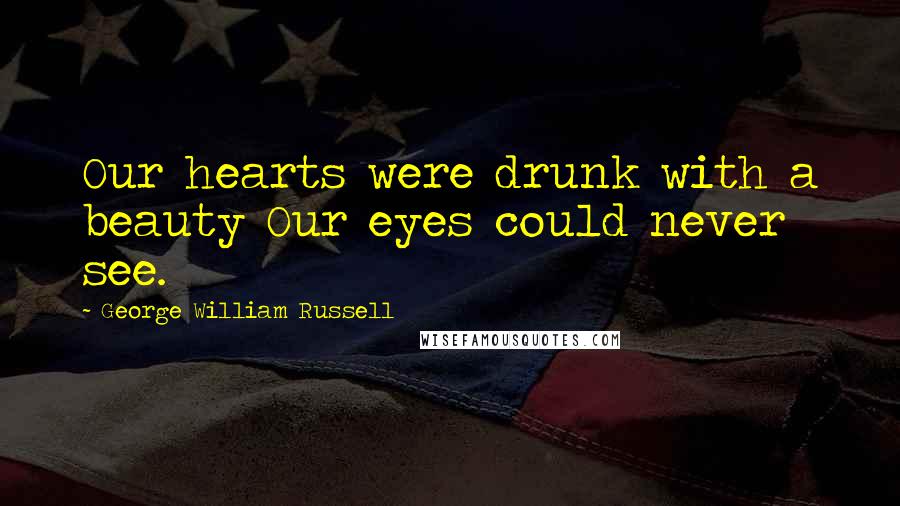 George William Russell Quotes: Our hearts were drunk with a beauty Our eyes could never see.