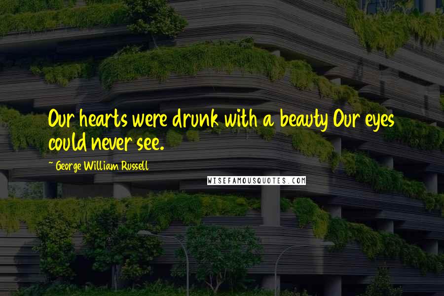 George William Russell Quotes: Our hearts were drunk with a beauty Our eyes could never see.