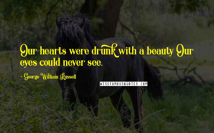 George William Russell Quotes: Our hearts were drunk with a beauty Our eyes could never see.