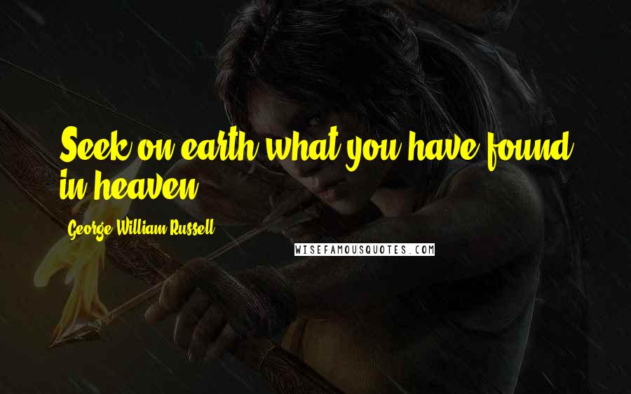 George William Russell Quotes: Seek on earth what you have found in heaven.