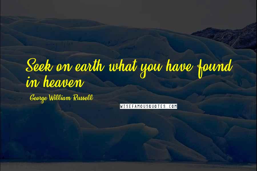 George William Russell Quotes: Seek on earth what you have found in heaven.