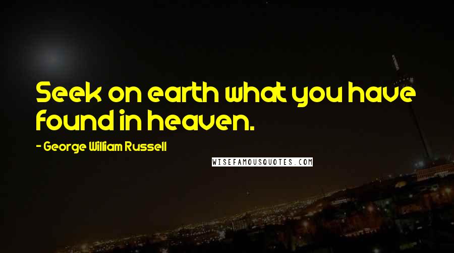 George William Russell Quotes: Seek on earth what you have found in heaven.