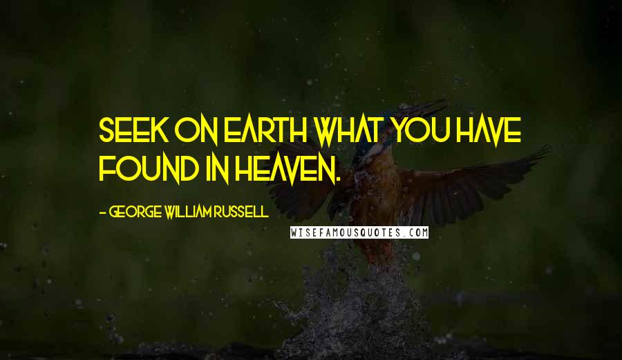 George William Russell Quotes: Seek on earth what you have found in heaven.