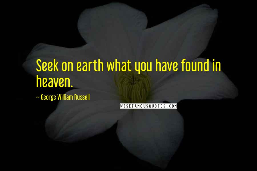 George William Russell Quotes: Seek on earth what you have found in heaven.