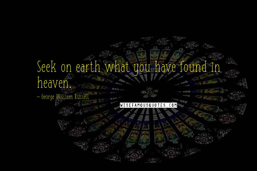 George William Russell Quotes: Seek on earth what you have found in heaven.