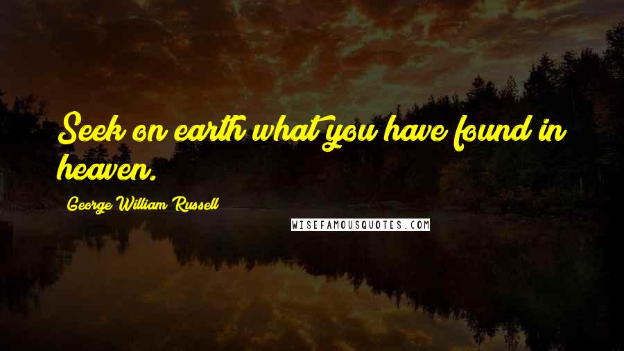 George William Russell Quotes: Seek on earth what you have found in heaven.