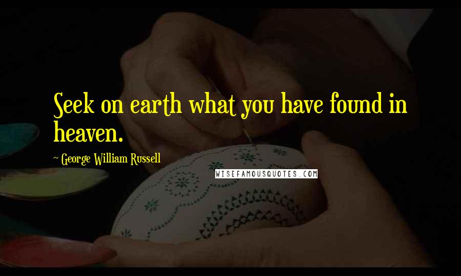 George William Russell Quotes: Seek on earth what you have found in heaven.