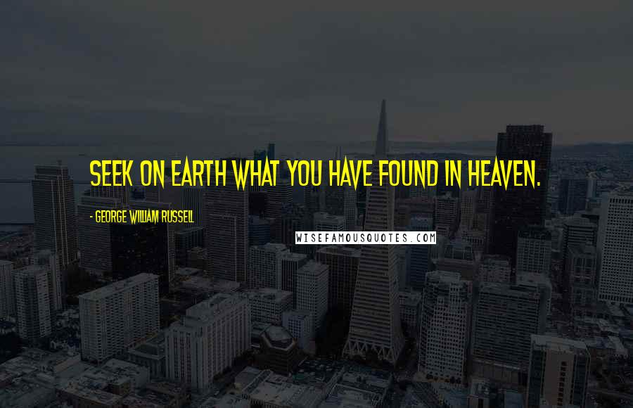 George William Russell Quotes: Seek on earth what you have found in heaven.