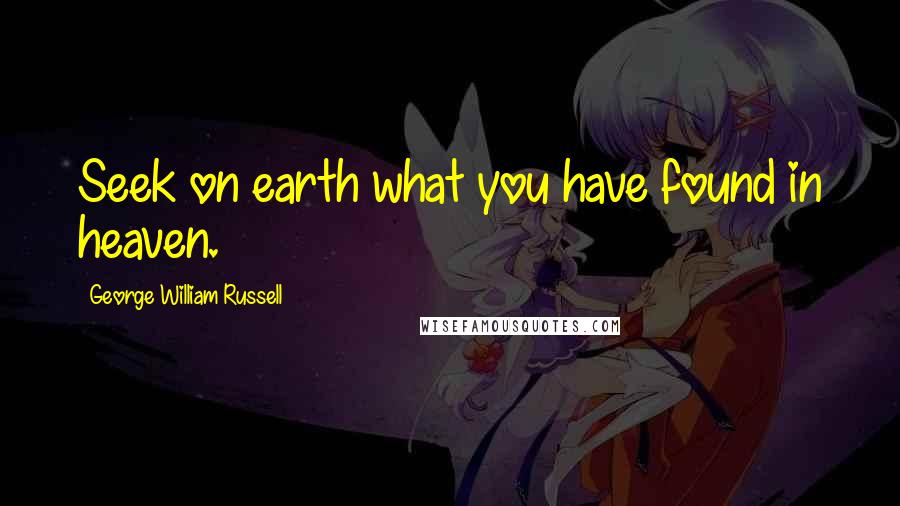 George William Russell Quotes: Seek on earth what you have found in heaven.