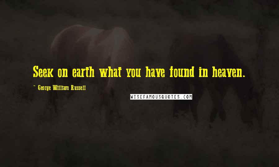 George William Russell Quotes: Seek on earth what you have found in heaven.