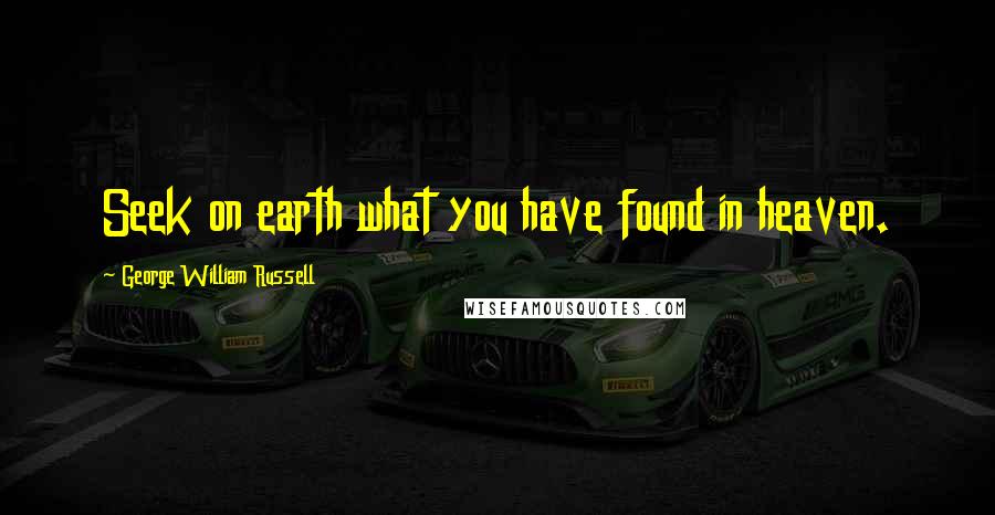 George William Russell Quotes: Seek on earth what you have found in heaven.