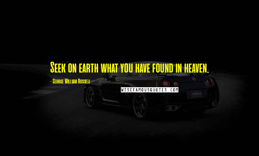 George William Russell Quotes: Seek on earth what you have found in heaven.