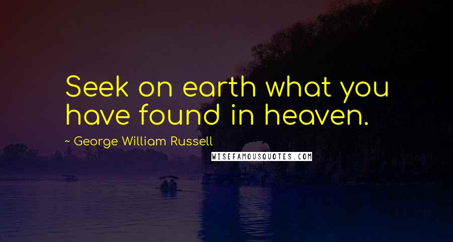 George William Russell Quotes: Seek on earth what you have found in heaven.