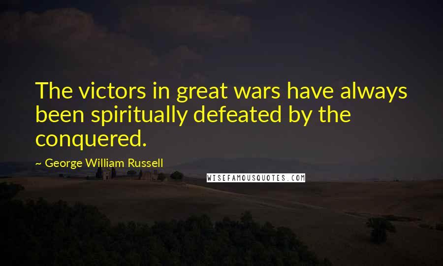 George William Russell Quotes: The victors in great wars have always been spiritually defeated by the conquered.