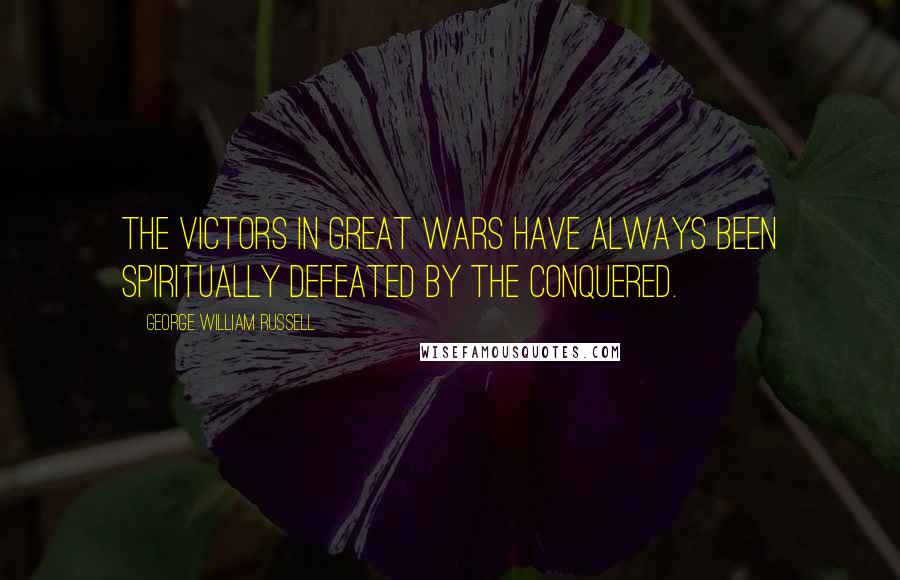 George William Russell Quotes: The victors in great wars have always been spiritually defeated by the conquered.