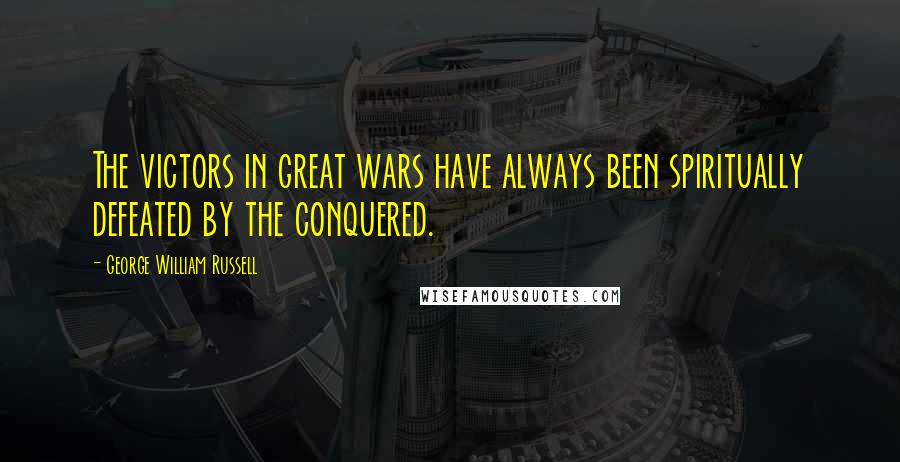 George William Russell Quotes: The victors in great wars have always been spiritually defeated by the conquered.