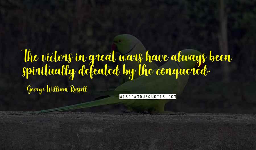 George William Russell Quotes: The victors in great wars have always been spiritually defeated by the conquered.