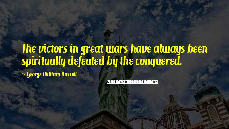 George William Russell Quotes: The victors in great wars have always been spiritually defeated by the conquered.