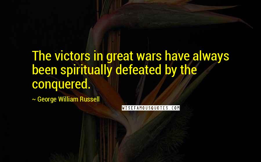 George William Russell Quotes: The victors in great wars have always been spiritually defeated by the conquered.