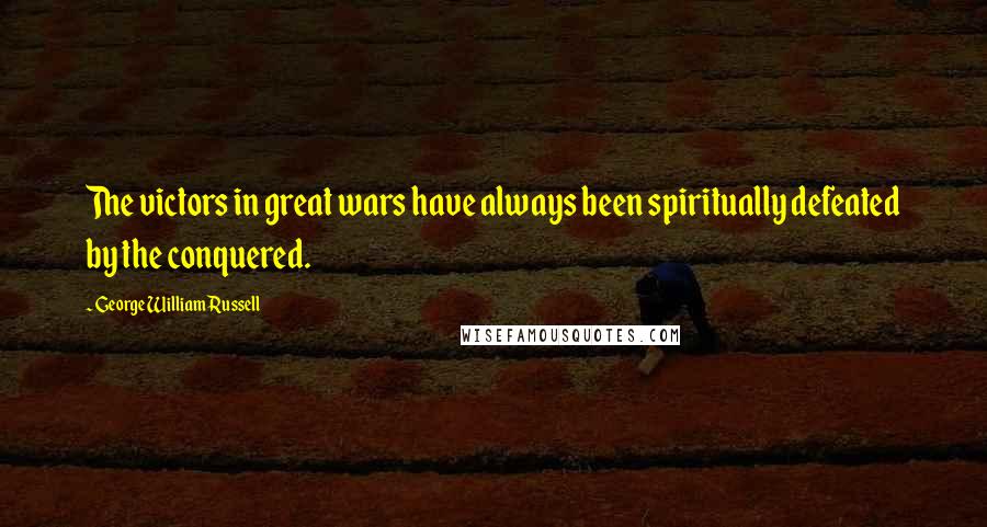 George William Russell Quotes: The victors in great wars have always been spiritually defeated by the conquered.