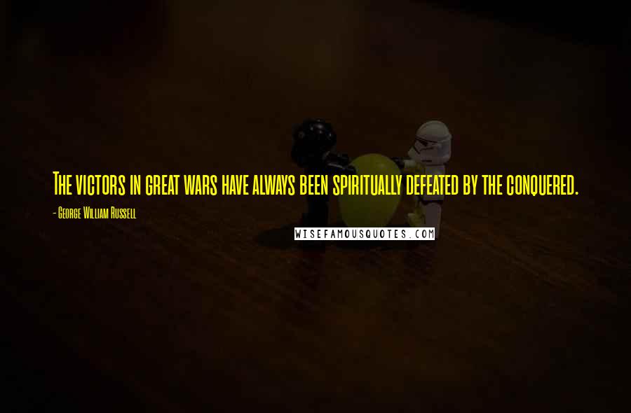 George William Russell Quotes: The victors in great wars have always been spiritually defeated by the conquered.