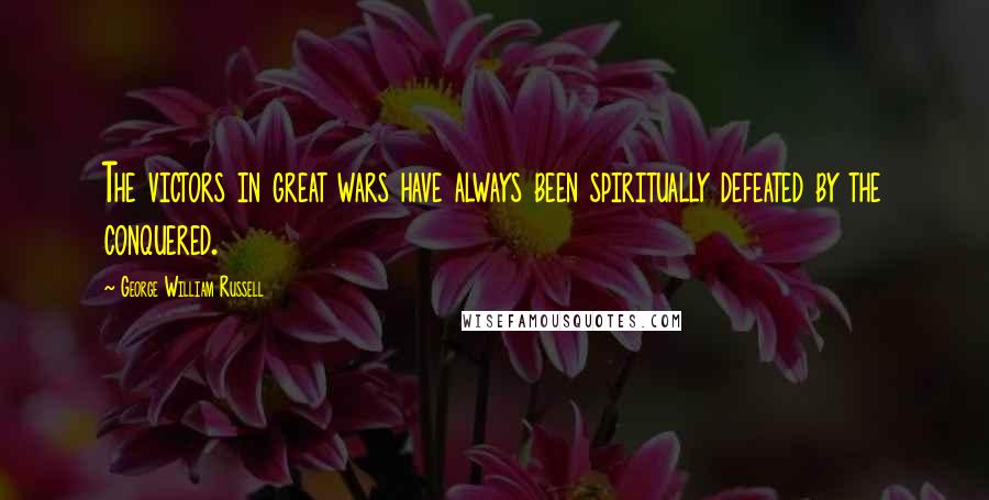 George William Russell Quotes: The victors in great wars have always been spiritually defeated by the conquered.