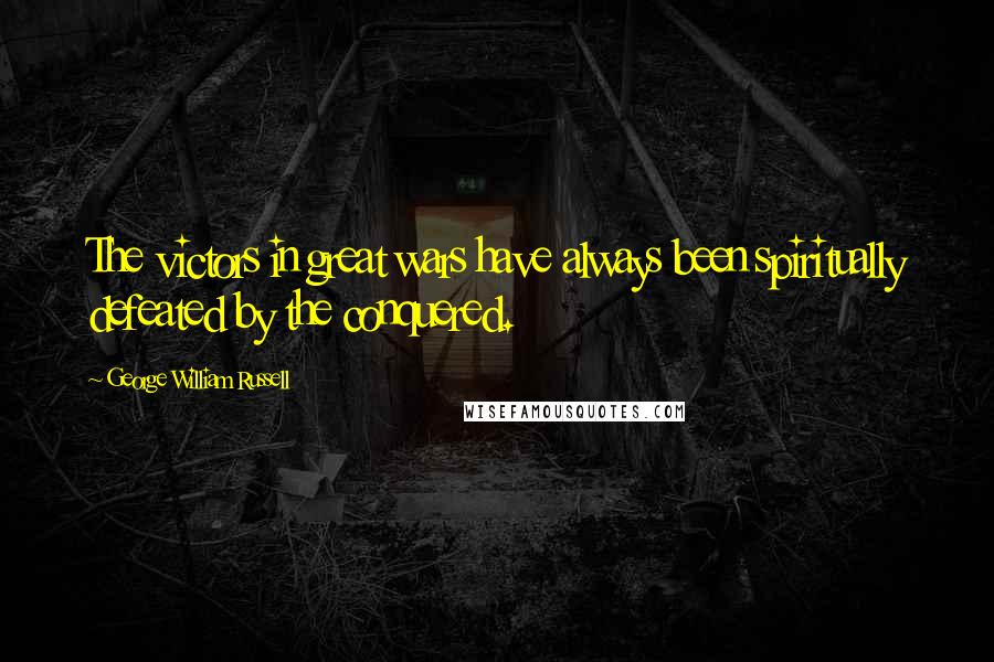 George William Russell Quotes: The victors in great wars have always been spiritually defeated by the conquered.