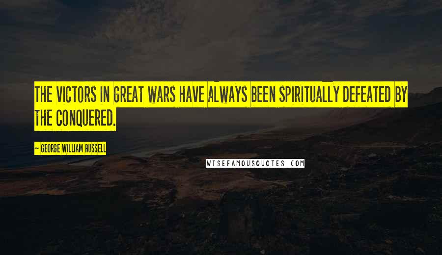 George William Russell Quotes: The victors in great wars have always been spiritually defeated by the conquered.