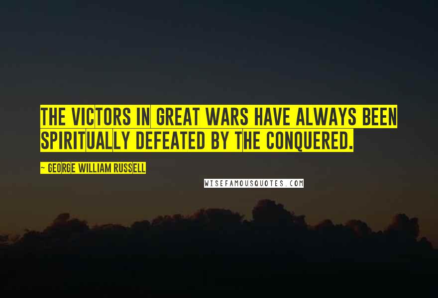 George William Russell Quotes: The victors in great wars have always been spiritually defeated by the conquered.