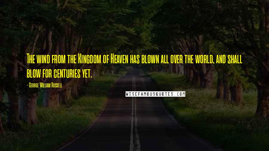 George William Russell Quotes: The wind from the Kingdom of Heaven has blown all over the world, and shall blow for centuries yet.