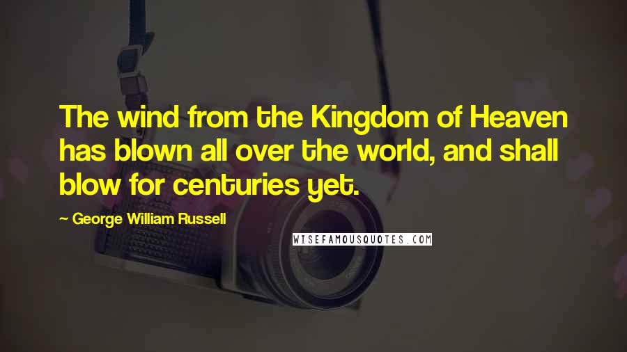 George William Russell Quotes: The wind from the Kingdom of Heaven has blown all over the world, and shall blow for centuries yet.