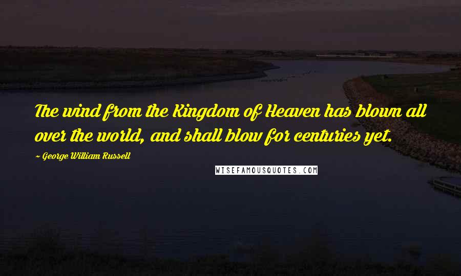George William Russell Quotes: The wind from the Kingdom of Heaven has blown all over the world, and shall blow for centuries yet.