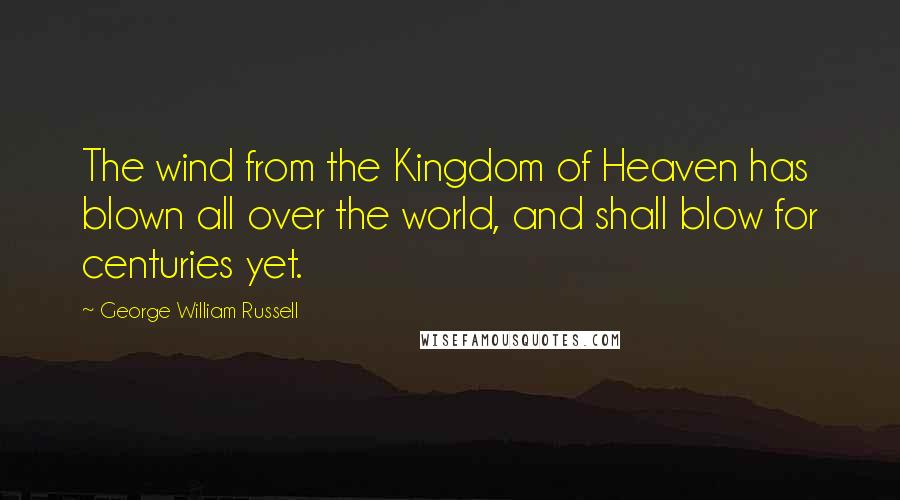 George William Russell Quotes: The wind from the Kingdom of Heaven has blown all over the world, and shall blow for centuries yet.
