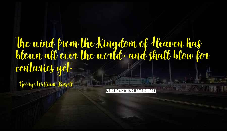 George William Russell Quotes: The wind from the Kingdom of Heaven has blown all over the world, and shall blow for centuries yet.