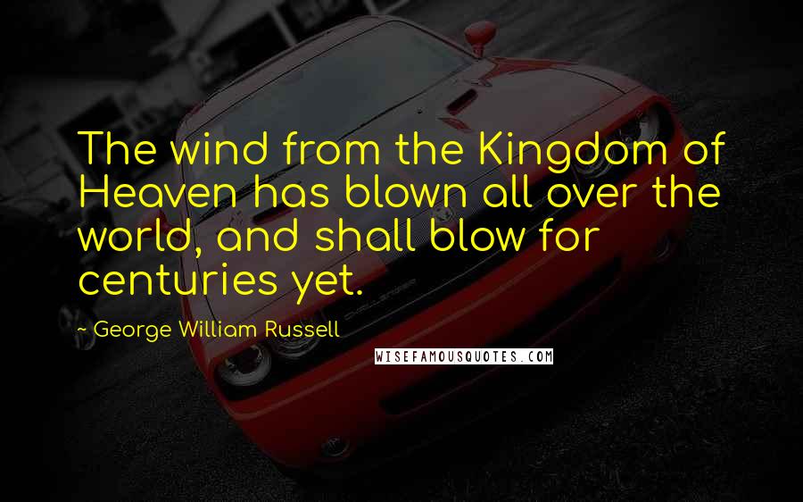 George William Russell Quotes: The wind from the Kingdom of Heaven has blown all over the world, and shall blow for centuries yet.
