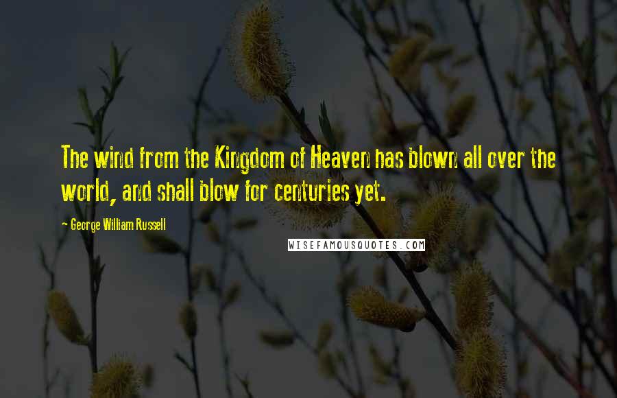 George William Russell Quotes: The wind from the Kingdom of Heaven has blown all over the world, and shall blow for centuries yet.