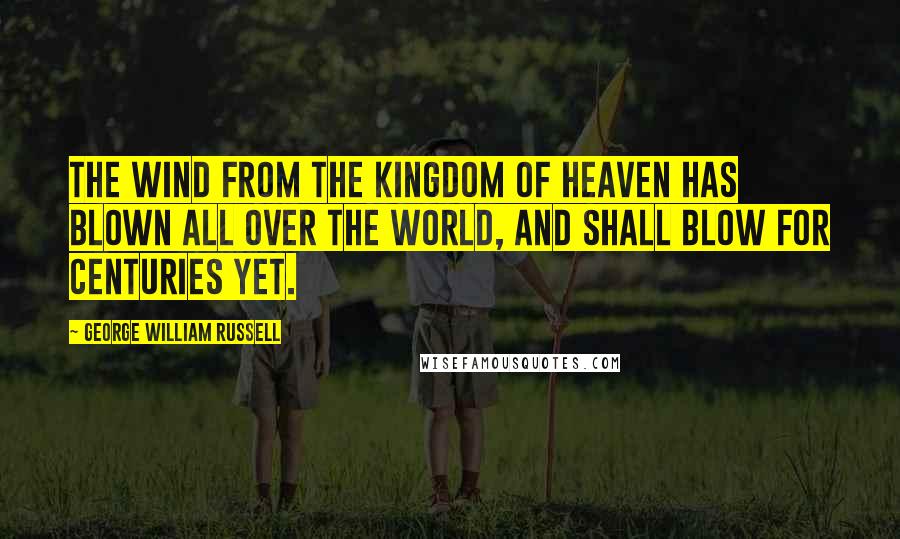 George William Russell Quotes: The wind from the Kingdom of Heaven has blown all over the world, and shall blow for centuries yet.