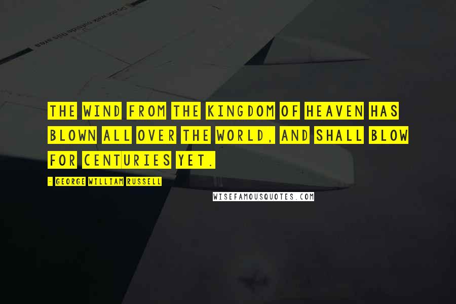 George William Russell Quotes: The wind from the Kingdom of Heaven has blown all over the world, and shall blow for centuries yet.
