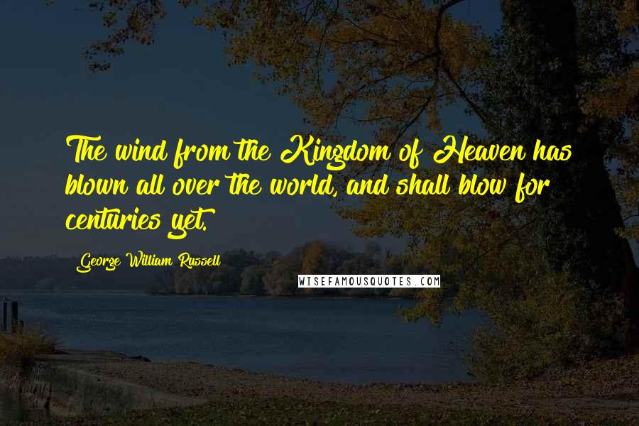 George William Russell Quotes: The wind from the Kingdom of Heaven has blown all over the world, and shall blow for centuries yet.