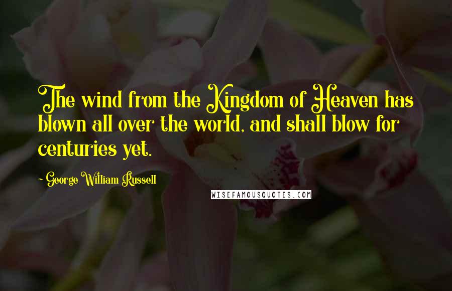 George William Russell Quotes: The wind from the Kingdom of Heaven has blown all over the world, and shall blow for centuries yet.