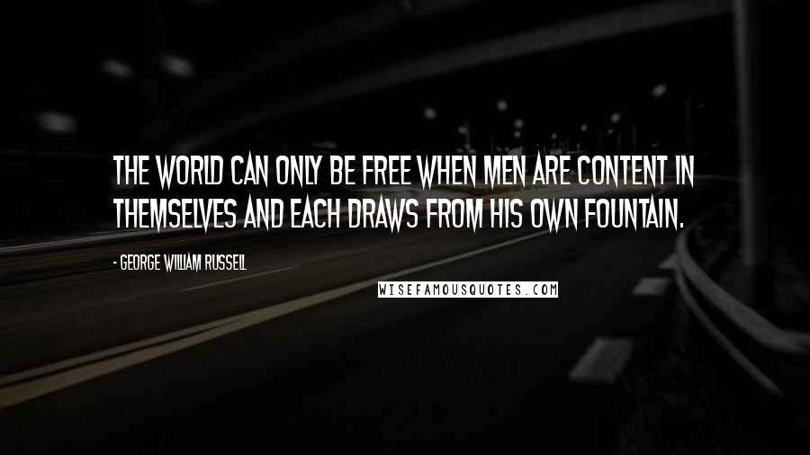 George William Russell Quotes: The world can only be free when men are content in themselves and each draws from his own fountain.
