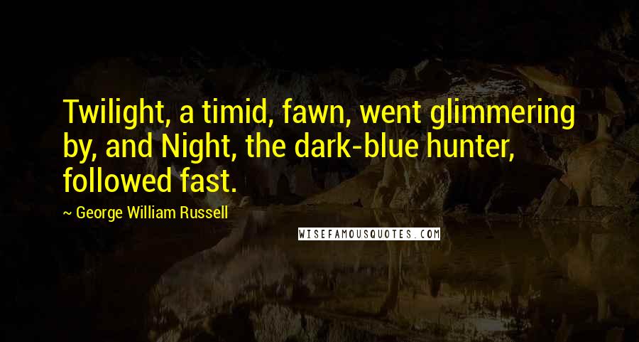George William Russell Quotes: Twilight, a timid, fawn, went glimmering by, and Night, the dark-blue hunter, followed fast.