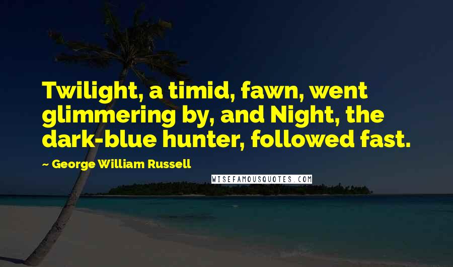 George William Russell Quotes: Twilight, a timid, fawn, went glimmering by, and Night, the dark-blue hunter, followed fast.