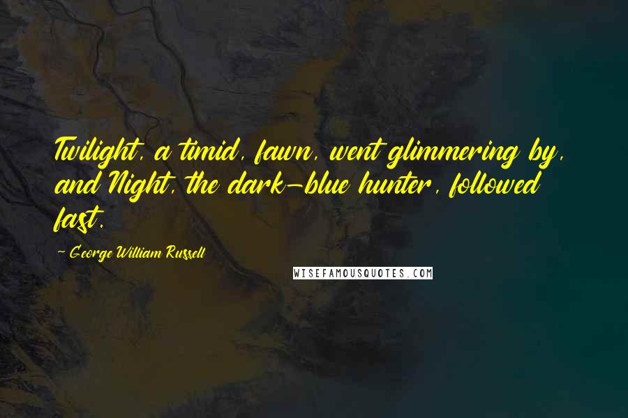 George William Russell Quotes: Twilight, a timid, fawn, went glimmering by, and Night, the dark-blue hunter, followed fast.