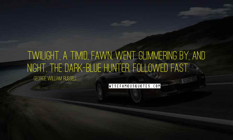 George William Russell Quotes: Twilight, a timid, fawn, went glimmering by, and Night, the dark-blue hunter, followed fast.