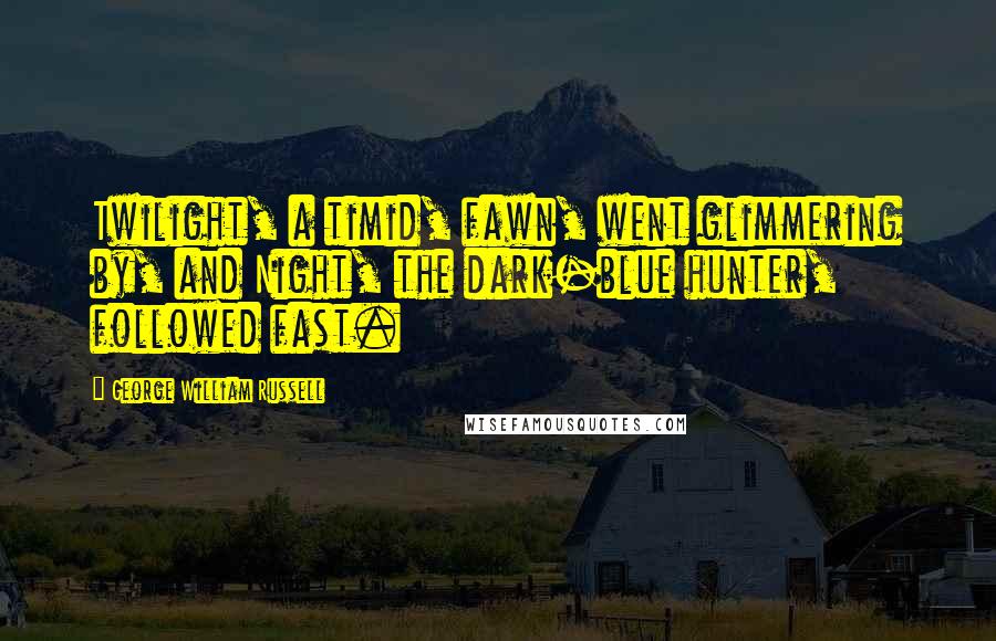 George William Russell Quotes: Twilight, a timid, fawn, went glimmering by, and Night, the dark-blue hunter, followed fast.