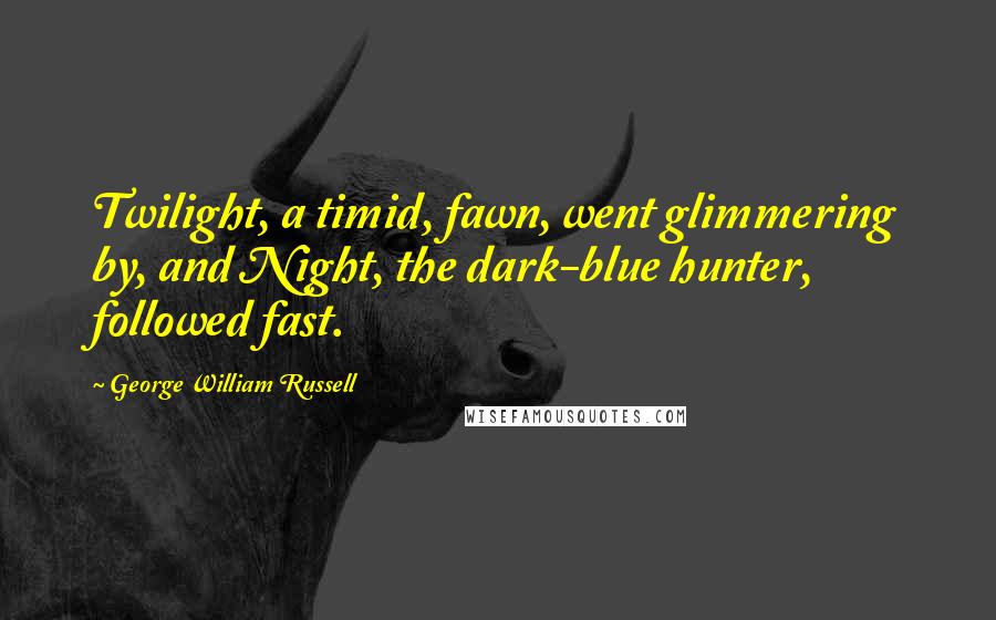 George William Russell Quotes: Twilight, a timid, fawn, went glimmering by, and Night, the dark-blue hunter, followed fast.