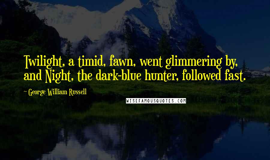 George William Russell Quotes: Twilight, a timid, fawn, went glimmering by, and Night, the dark-blue hunter, followed fast.